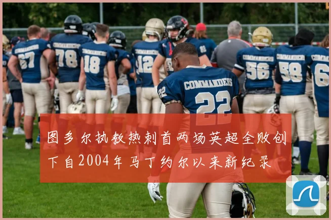 图多尔执教热刺首两场英超全败创下自2004年马丁约尔以来新纪录