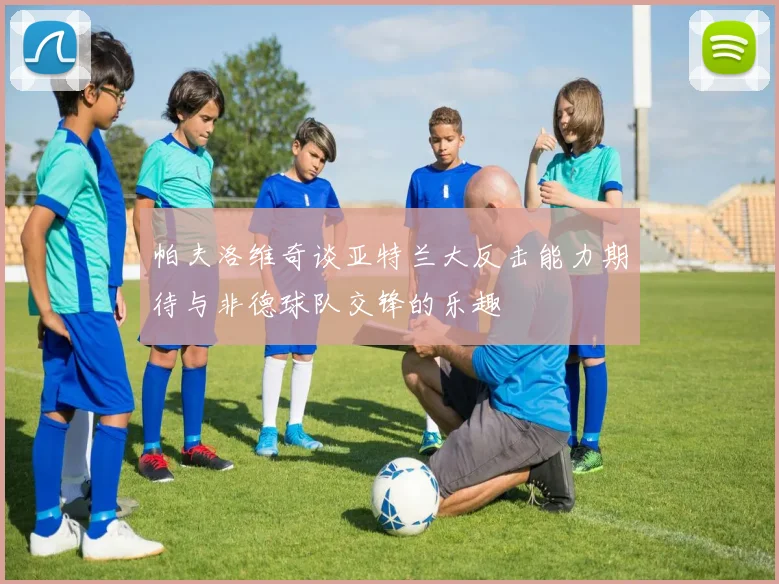 帕夫洛维奇谈亚特兰大反击能力期待与非德球队交锋的乐趣