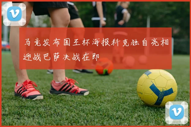 马竞发布国王杯海报科克独自亮相迎战巴萨决战在即