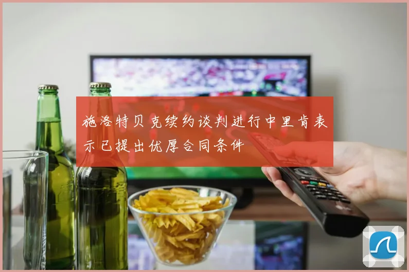 施洛特贝克续约谈判进行中里肯表示已提出优厚合同条件