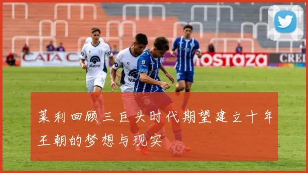 莱利回顾三巨头时代期望建立十年王朝的梦想与现实