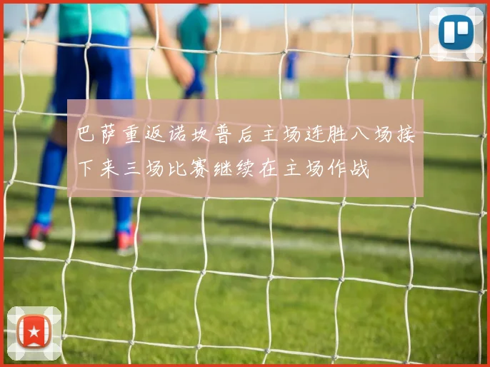 巴萨重返诺坎普后主场连胜八场接下来三场比赛继续在主场作战