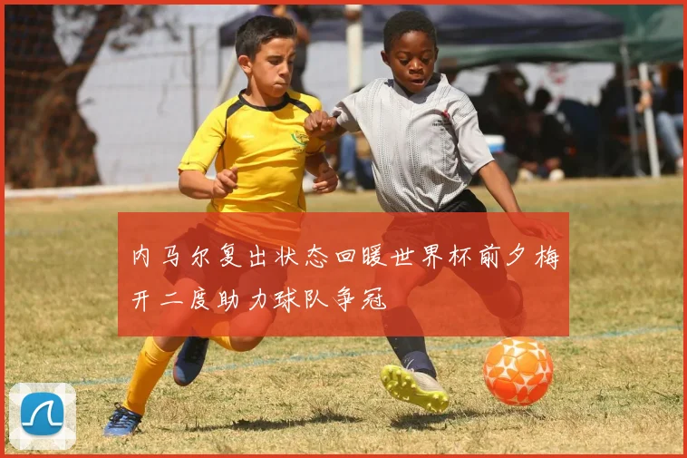 内马尔复出状态回暖世界杯前夕梅开二度助力球队争冠