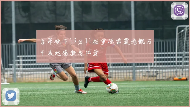吉昂砍下19分11板重返雷霆感慨万千表达感激与热爱
