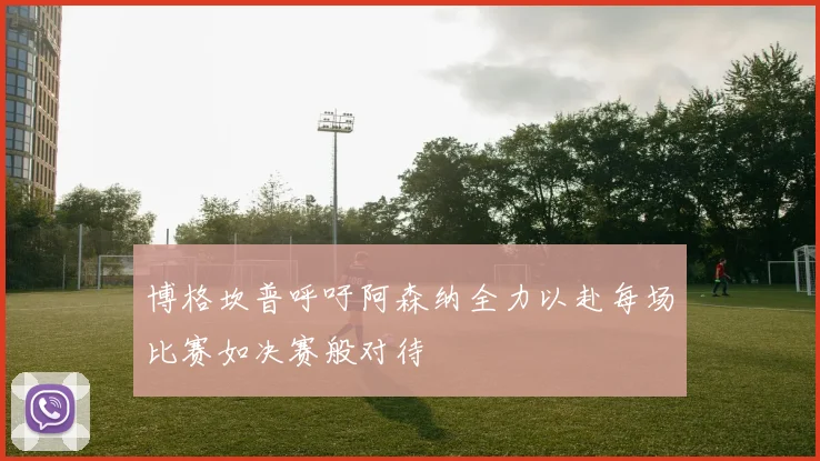 博格坎普呼吁阿森纳全力以赴每场比赛如决赛般对待