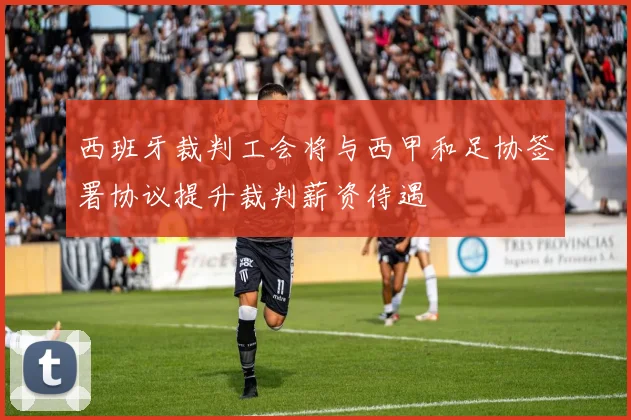 西班牙裁判工会将与西甲和足协签署协议提升裁判薪资待遇