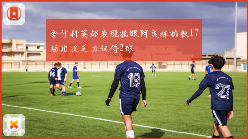 舍什科英超表现抢眼阿莫林执教17场进攻乏力仅得2球