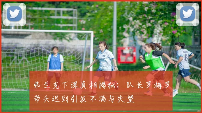 弗兰克下课真相揭秘：队长罗梅罗带头迟到引发不满与失望