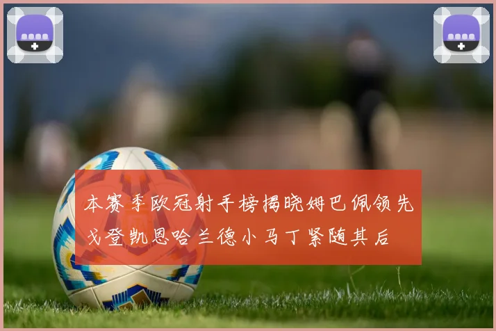 本赛季欧冠射手榜揭晓姆巴佩领先戈登凯恩哈兰德小马丁紧随其后