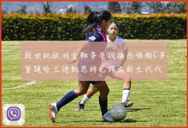 新世纪欧洲金靴争夺战梅西领衔C罗紧随哈兰德凯恩姆巴佩成新生代代表
