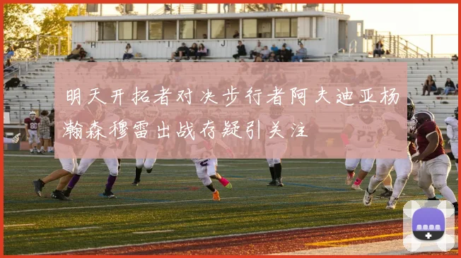 明天开拓者对决步行者阿夫迪亚杨瀚森穆雷出战存疑引关注