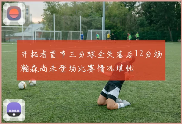 开拓者首节三分球全失落后12分杨瀚森尚未登场比赛情况堪忧