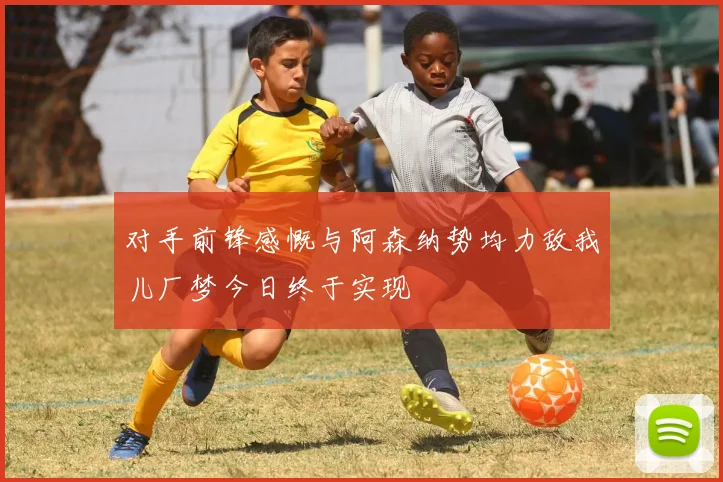 对手前锋感慨与阿森纳势均力敌我儿厂梦今日终于实现